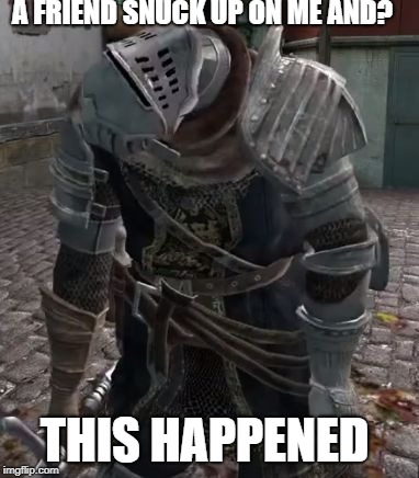 Dark Souls WAT | A FRIEND SNUCK UP ON ME AND? THIS HAPPENED | image tagged in dark souls wat | made w/ Imgflip meme maker