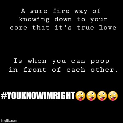 Blank | A sure fire way of knowing down to your core that it's true love; Is when you can poop in front of each other. #YOUKNOWIMRIGHT🤪🤪🤪🤪 | image tagged in blank | made w/ Imgflip meme maker