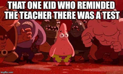 Patrick Star crowded | THAT ONE KID WHO REMINDED THE TEACHER THERE WAS A TEST | image tagged in patrick star crowded | made w/ Imgflip meme maker
