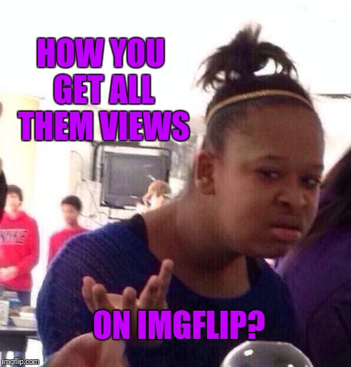 Comments, please | HOW YOU GET ALL THEM VIEWS; ON IMGFLIP? | image tagged in memes,black girl wat | made w/ Imgflip meme maker