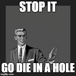 Kill Yourself Guy | STOP IT; GO DIE IN A HOLE | image tagged in memes,kill yourself guy | made w/ Imgflip meme maker