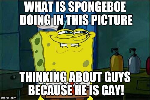 Don't You Squidward Meme | WHAT IS SPONGEBOE DOING IN THIS PICTURE; THINKING ABOUT GUYS BECAUSE HE IS GAY! | image tagged in memes,dont you squidward | made w/ Imgflip meme maker