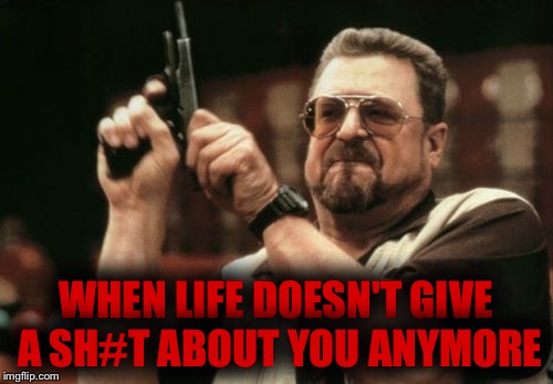 Life Doesn't Care Anymore | WHEN LIFE DOESN'T GIVE A SH#T ABOUT YOU ANYMORE | image tagged in memes,am i the only one around here,life,funny memes,hilarious,stupid humor | made w/ Imgflip meme maker