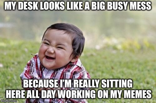 Evil Toddler Meme | MY DESK LOOKS LIKE A BIG BUSY MESS; BECAUSE I’M REALLY SITTING HERE ALL DAY WORKING ON MY MEMES | image tagged in memes,evil toddler | made w/ Imgflip meme maker
