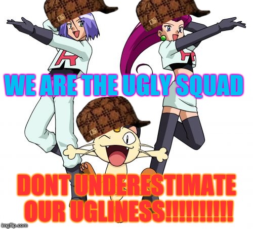 Team Rocket | WE ARE THE UGLY SQUAD; DONT UNDERESTIMATE OUR UGLINESS!!!!!!!!!! | image tagged in memes,team rocket,scumbag | made w/ Imgflip meme maker