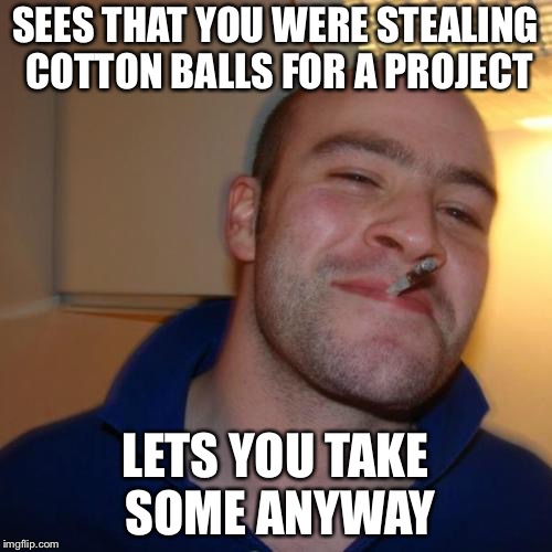 Good Guy Greg Meme | SEES THAT YOU WERE STEALING COTTON BALLS FOR A PROJECT; LETS YOU TAKE SOME ANYWAY | image tagged in memes,good guy greg | made w/ Imgflip meme maker