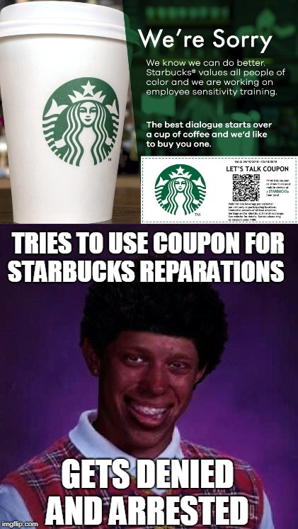 Free Starbucks is a hoax!  | TRIES TO USE COUPON FOR STARBUCKS REPARATIONS; GETS DENIED AND ARRESTED | image tagged in black bad luck brian,starbucks,reparations,hoax,memes | made w/ Imgflip meme maker