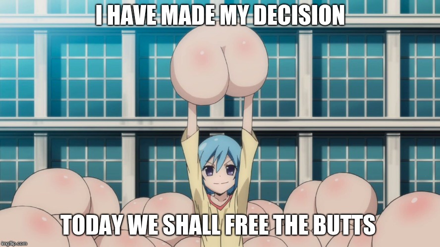 Anime butt | I HAVE MADE MY DECISION; TODAY WE SHALL FREE THE BUTTS | image tagged in anime butt | made w/ Imgflip meme maker