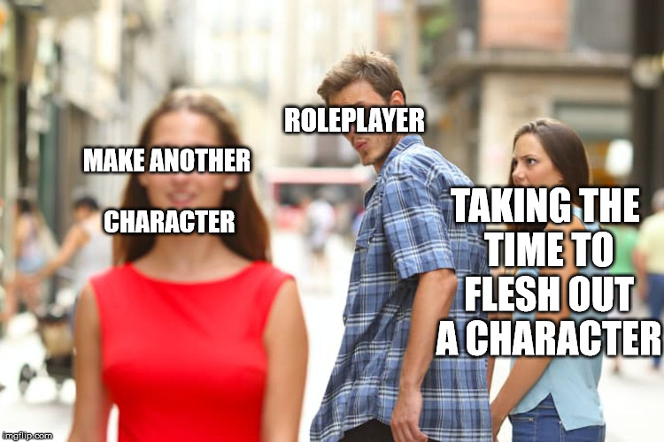 Distracted Boyfriend Meme | ROLEPLAYER; MAKE ANOTHER CHARACTER; TAKING THE TIME TO FLESH OUT A CHARACTER | image tagged in memes,distracted boyfriend | made w/ Imgflip meme maker