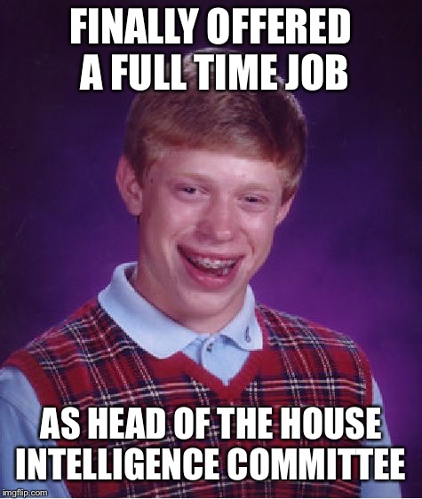 House intelligence | FINALLY OFFERED A FULL TIME JOB; AS HEAD OF THE HOUSE INTELLIGENCE COMMITTEE | image tagged in memes,bad luck brian | made w/ Imgflip meme maker