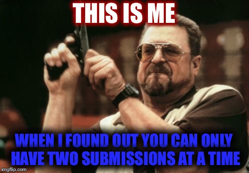 Two Submissions at a Time | THIS IS ME; WHEN I FOUND OUT YOU CAN ONLY HAVE TWO SUBMISSIONS AT A TIME | image tagged in memes,am i the only one around here,submissions,funny memes,gun,imgflip | made w/ Imgflip meme maker