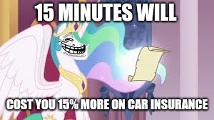 Trollestia | 15 MINUTES WILL COST YOU 15% MORE ON CAR INSURANCE | image tagged in trollestia | made w/ Imgflip meme maker