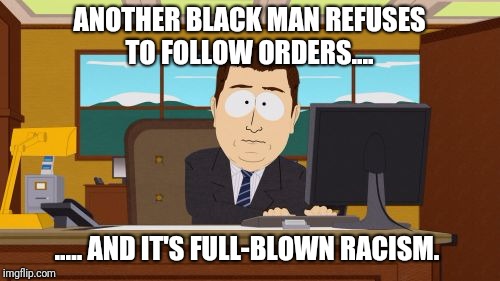 Aaaaand Its Gone Meme | ANOTHER BLACK MAN REFUSES TO FOLLOW ORDERS.... ..... AND IT'S FULL-BLOWN RACISM. | image tagged in memes,aaaaand its gone | made w/ Imgflip meme maker