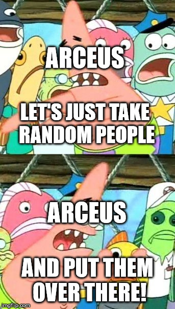 Put It Somewhere Else Patrick Meme | ARCEUS; LET'S JUST TAKE RANDOM PEOPLE; ARCEUS; AND PUT THEM OVER THERE! | image tagged in memes,put it somewhere else patrick | made w/ Imgflip meme maker