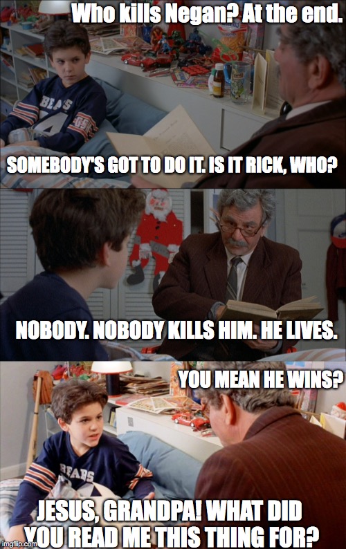 Jesus, Grandpa! Negan lives? | Who kills Negan? At the end. SOMEBODY'S GOT TO DO IT. IS IT RICK, WHO? NOBODY. NOBODY KILLS HIM. HE LIVES. YOU MEAN HE WINS? JESUS, GRANDPA! WHAT DID YOU READ ME THIS THING FOR? | image tagged in the walking dead,negan,twd,twd meme,the princess bride,disappointment | made w/ Imgflip meme maker