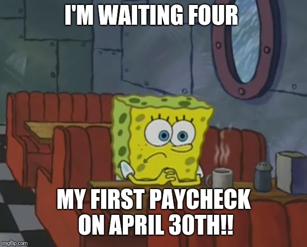 Spongebob Waiting | I'M WAITING FOUR; MY FIRST PAYCHECK ON APRIL 30TH!! | image tagged in spongebob waiting | made w/ Imgflip meme maker