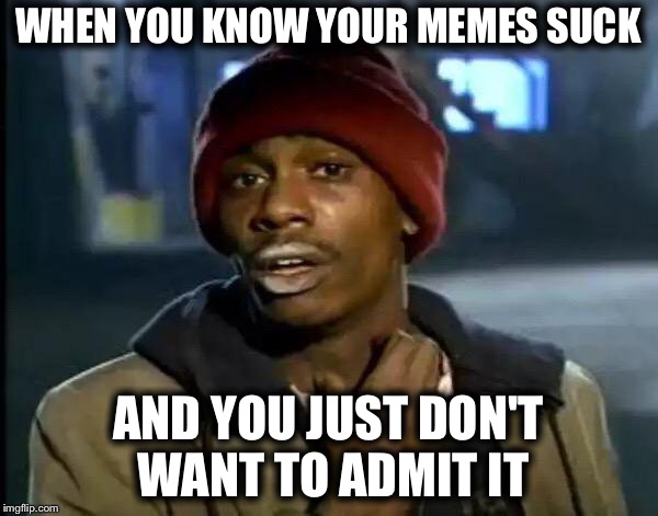 Admitting That the Only Thing you Create are Sucky Memes  | WHEN YOU KNOW YOUR MEMES SUCK; AND YOU JUST DON'T WANT TO ADMIT IT | image tagged in memes,y'all got any more of that,funny memes,sucky memes,lol,stupid | made w/ Imgflip meme maker