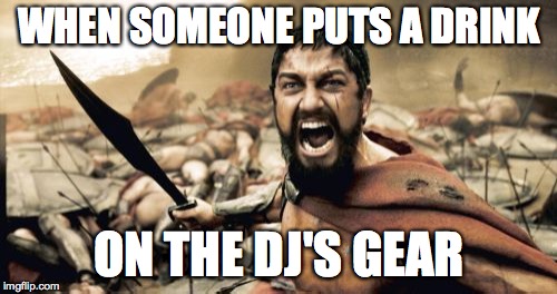 Sparta Leonidas | WHEN SOMEONE PUTS A DRINK; ON THE DJ'S GEAR | image tagged in memes,sparta leonidas | made w/ Imgflip meme maker
