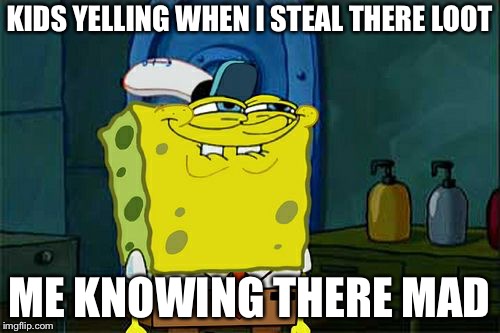 Don't You Squidward Meme | KIDS YELLING WHEN I STEAL THERE LOOT; ME KNOWING THERE MAD | image tagged in memes,dont you squidward | made w/ Imgflip meme maker