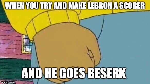 Arthur Fist Meme | WHEN YOU TRY AND MAKE LEBRON A SCORER; AND HE GOES BESERK | image tagged in memes,arthur fist | made w/ Imgflip meme maker