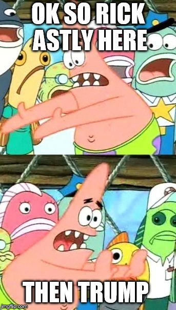 Put It Somewhere Else Patrick | OK SO RICK ASTLY HERE; THEN TRUMP | image tagged in memes,put it somewhere else patrick | made w/ Imgflip meme maker