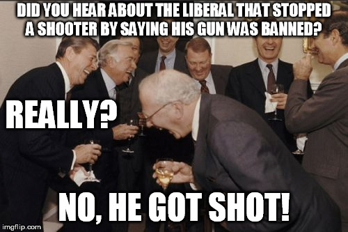 Liberal fairy tales  | DID YOU HEAR ABOUT THE LIBERAL THAT STOPPED A SHOOTER BY SAYING HIS GUN WAS BANNED? REALLY? NO, HE GOT SHOT! | image tagged in memes,laughing men in suits,gun control,liberal,democrats | made w/ Imgflip meme maker