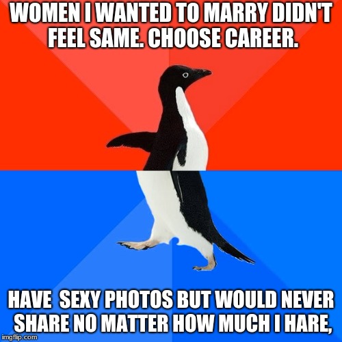 Socially Awesome Awkward Penguin Meme | WOMEN I WANTED TO MARRY DIDN'T FEEL SAME. CHOOSE CAREER. HAVE  SEXY PHOTOS BUT WOULD NEVER SHARE NO MATTER HOW MUCH I HARE, | image tagged in memes,socially awesome awkward penguin | made w/ Imgflip meme maker