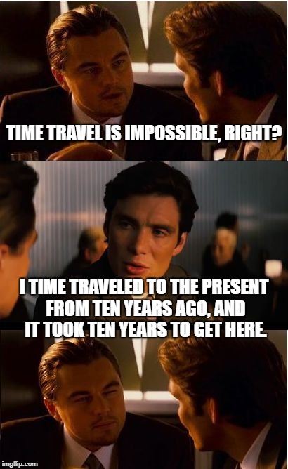 The fastest Time Traveler in the World | TIME TRAVEL IS IMPOSSIBLE, RIGHT? I TIME TRAVELED TO THE PRESENT FROM TEN YEARS AGO, AND IT TOOK TEN YEARS TO GET HERE. | image tagged in memes,inception,time travel,funny,dumb | made w/ Imgflip meme maker