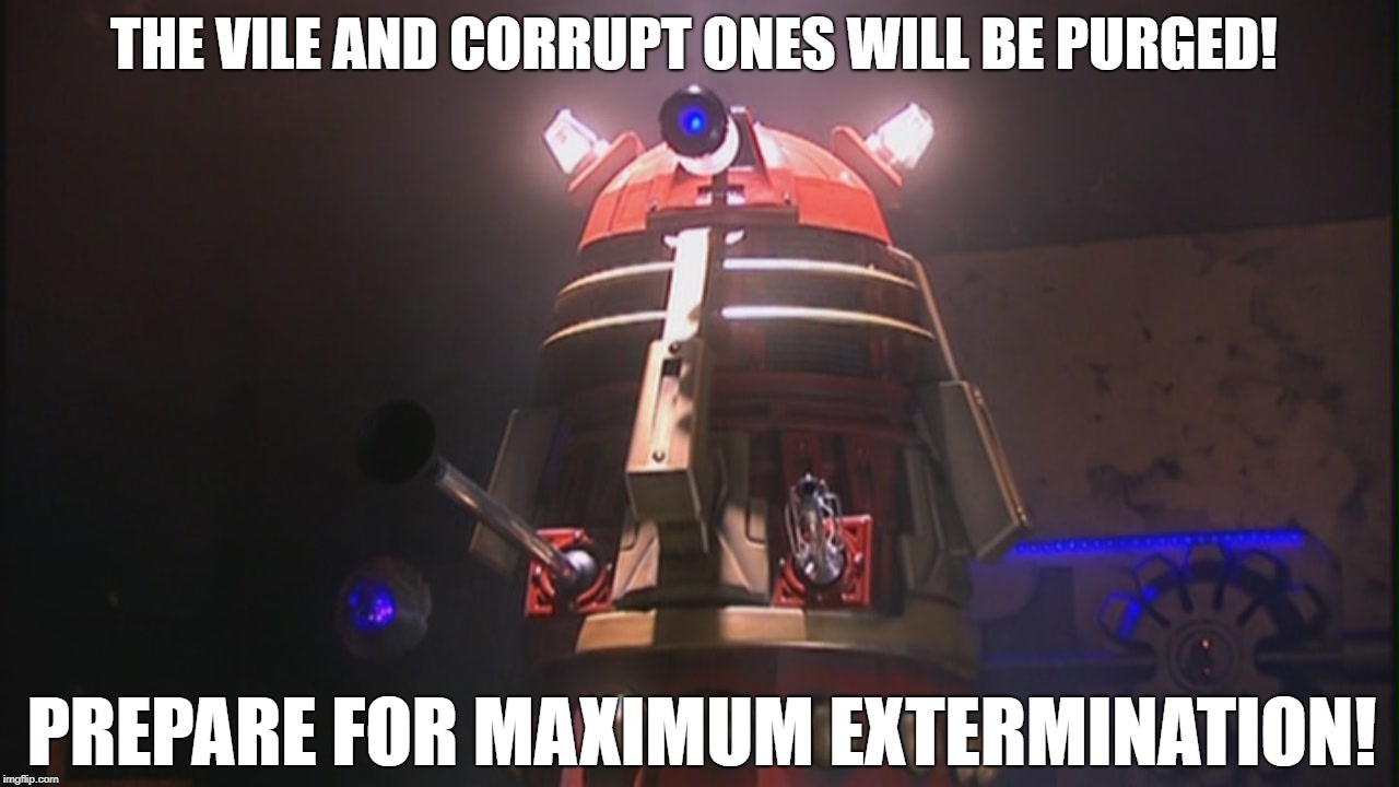 Supreme Dalek | THE VILE AND CORRUPT ONES WILL BE PURGED! PREPARE FOR MAXIMUM EXTERMINATION! | image tagged in supreme dalek | made w/ Imgflip meme maker