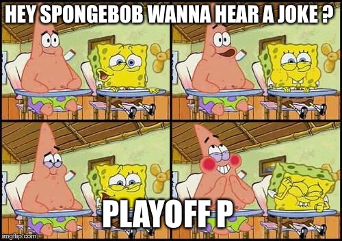 spongebob patrick | HEY SPONGEBOB WANNA HEAR A JOKE ? PLAYOFF P | image tagged in spongebob patrick | made w/ Imgflip meme maker