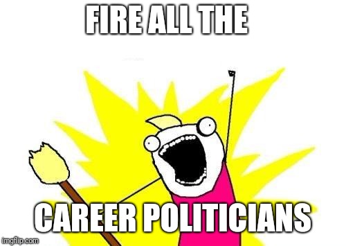 X All The Y | FIRE ALL THE; CAREER POLITICIANS | image tagged in memes,x all the y | made w/ Imgflip meme maker