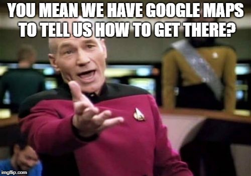 Picard Wtf Meme | YOU MEAN WE HAVE GOOGLE MAPS TO TELL US HOW TO GET THERE? | image tagged in memes,picard wtf | made w/ Imgflip meme maker