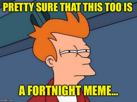 Futurama Fry Meme | PRETTY SURE THAT THIS TOO IS A FORTNIGHT MEME... | image tagged in memes,futurama fry | made w/ Imgflip meme maker