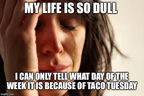 First World Problems Meme | MY LIFE IS SO DULL; I CAN ONLY TELL WHAT DAY OF THE WEEK IT IS BECAUSE OF TACO TUESDAY | image tagged in memes,first world problems | made w/ Imgflip meme maker