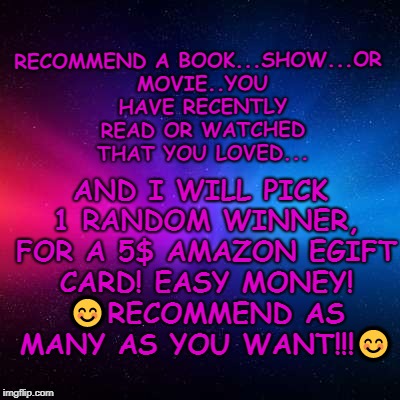 AND I WILL PICK 1 RANDOM WINNER, FOR A 5$ AMAZON EGIFT CARD! EASY MONEY! 😊RECOMMEND AS MANY AS YOU WANT!!!😊; RECOMMEND A BOOK...SHOW...OR MOVIE..YOU HAVE RECENTLY READ OR WATCHED THAT YOU LOVED... | image tagged in techno space | made w/ Imgflip meme maker