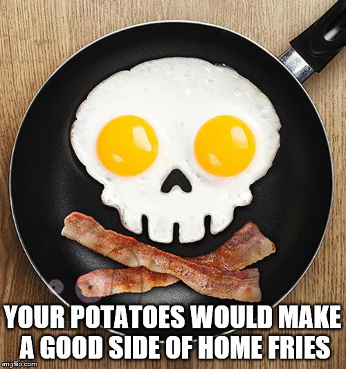 YOUR POTATOES WOULD MAKE A GOOD SIDE OF HOME FRIES | made w/ Imgflip meme maker