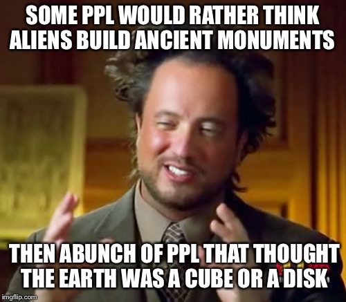 Ancient Aliens Meme | SOME PPL WOULD RATHER THINK ALIENS BUILD ANCIENT MONUMENTS; THEN ABUNCH OF PPL THAT THOUGHT THE EARTH WAS A CUBE OR A DISK | image tagged in memes,ancient aliens | made w/ Imgflip meme maker