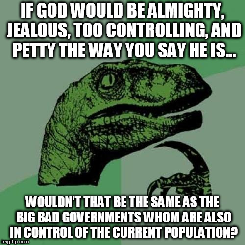 Philosoraptor | IF GOD WOULD BE ALMIGHTY, JEALOUS, TOO CONTROLLING, AND PETTY THE WAY YOU SAY HE IS... WOULDN'T THAT BE THE SAME AS THE BIG BAD GOVERNMENTS WHOM ARE ALSO IN CONTROL OF THE CURRENT POPULATION? | image tagged in memes,philosoraptor | made w/ Imgflip meme maker