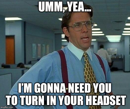 That Would Be Great Meme | UMM, YEA... I’M GONNA NEED YOU TO TURN IN YOUR HEADSET | image tagged in memes,that would be great | made w/ Imgflip meme maker