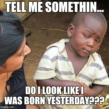 Third World Skeptical Kid | TELL ME SOMETHIN... DO I LOOK LIKE I WAS BORN YESTERDAY??? | image tagged in memes,third world skeptical kid | made w/ Imgflip meme maker