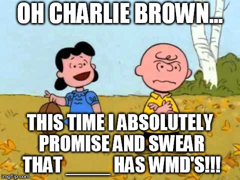 Only extraordinary stupidity keeps falling for the same lies over and over and over again, and never learns |  OH CHARLIE BROWN... THIS TIME I ABSOLUTELY PROMISE AND SWEAR THAT ____ HAS WMD'S!!! | image tagged in lucy football and charlie brown,weapons,nukes | made w/ Imgflip meme maker