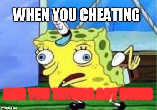 Mocking Spongebob Meme | WHEN YOU CHEATING; AND YOU TRYNNA ACT DUMB | image tagged in memes,mocking spongebob | made w/ Imgflip meme maker