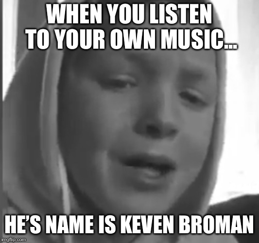 WHEN YOU LISTEN TO YOUR OWN MUSIC... HE’S NAME IS KEVEN BROMAN | image tagged in keven | made w/ Imgflip meme maker