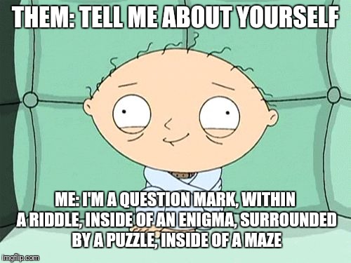 Maths/Physics Stewie | THEM: TELL ME ABOUT YOURSELF; ME: I'M A QUESTION MARK, WITHIN A RIDDLE, INSIDE OF AN ENIGMA, SURROUNDED BY A PUZZLE, INSIDE OF A MAZE | image tagged in maths/physics stewie | made w/ Imgflip meme maker