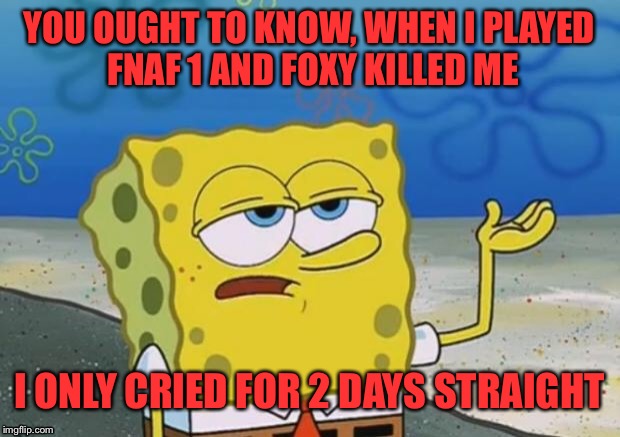 Spongebob tuff fnaf | YOU OUGHT TO KNOW, WHEN I PLAYED FNAF 1 AND FOXY KILLED ME; I ONLY CRIED FOR 2 DAYS STRAIGHT | image tagged in spongebob tuff fnaf | made w/ Imgflip meme maker