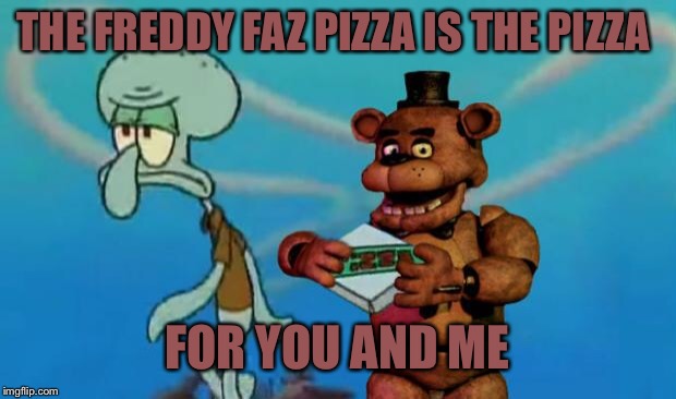FNAF Pizza | THE FREDDY FAZ PIZZA IS THE PIZZA; FOR YOU AND ME | image tagged in fnaf pizza | made w/ Imgflip meme maker
