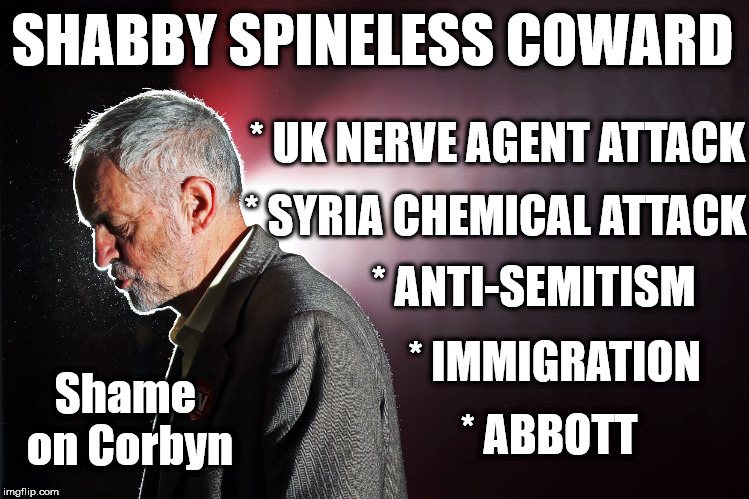 Corbyn - Shabby Spineless Coward? | SHABBY SPINELESS COWARD; * UK NERVE AGENT ATTACK; * SYRIA CHEMICAL ATTACK; * ANTI-SEMITISM; * IMMIGRATION; Shame on Corbyn; * ABBOTT | image tagged in corbyn eww,party of hate,syria russia,putin assad,anti-semitism,shame on corbyn | made w/ Imgflip meme maker