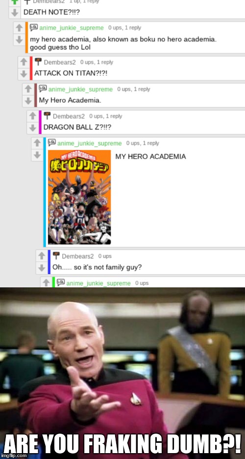 i've said the name a thousand times. how the hell can he still not get it right. | ARE YOU FRAKING DUMB?! | image tagged in picard wtf,my hero academia,dragon ball z,death note,are you kidding me,it came from the comments | made w/ Imgflip meme maker