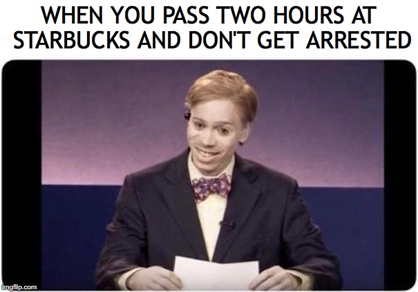 Know the secret | WHEN YOU PASS TWO HOURS AT STARBUCKS AND DON'T GET ARRESTED | image tagged in starbucks,racism,customers | made w/ Imgflip meme maker