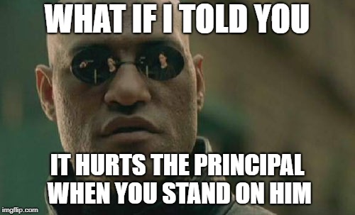 Matrix Morpheus Meme | WHAT IF I TOLD YOU IT HURTS THE PRINCIPAL WHEN YOU STAND ON HIM | image tagged in memes,matrix morpheus | made w/ Imgflip meme maker